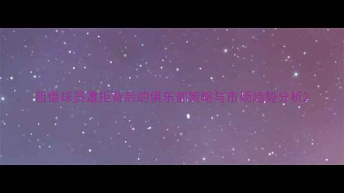 图片 租借球员遭拒背后的俱乐部策略与市场趋势分析2