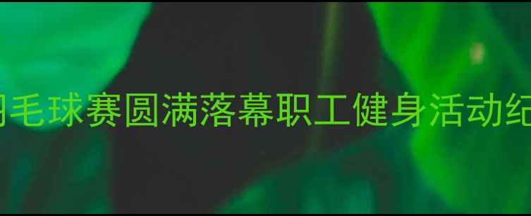 图片 秦皇岛电厂职工羽毛球赛圆满落幕职工健身活动纪实与赛事亮点全2