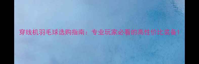 图片 穿线机羽毛球选购指南：专业玩家必看的高性价比装备1