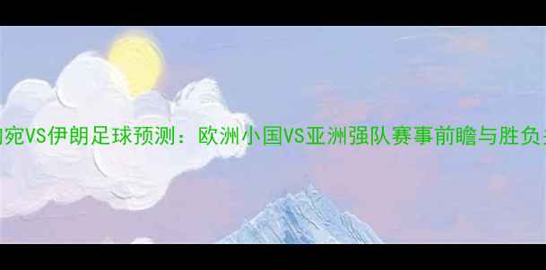 图片 立陶宛VS伊朗足球预测：欧洲小国VS亚洲强队赛事前瞻与胜负关键