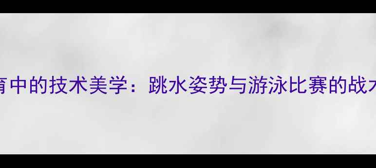 图片 竞技体育中的技术美学：跳水姿势与游泳比赛的战术关联性
