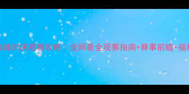 图片 第22场巅峰对决观赛攻略｜全网最全观赛指南+赛事前瞻+福利彩蛋🏆