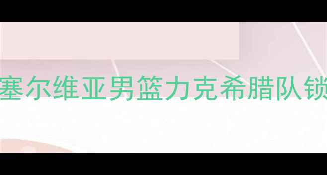 图片 篮球世界杯预选赛南欧区焦点战：塞尔维亚男篮力克希腊队锁定晋级席位，欧战新格局浮出水面