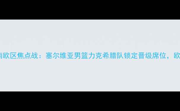 图片 篮球世界杯预选赛南欧区焦点战：塞尔维亚男篮力克希腊队锁定晋级席位，欧战新格局浮出水面1