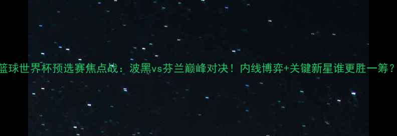 图片 篮球世界杯预选赛焦点战：波黑vs芬兰巅峰对决！内线博弈+关键新星谁更胜一筹？