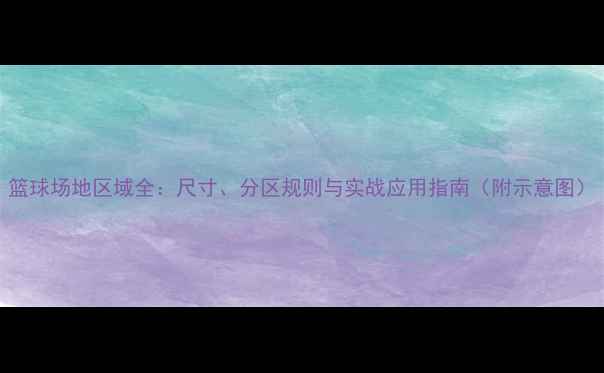 图片 篮球场地区域全：尺寸、分区规则与实战应用指南（附示意图）