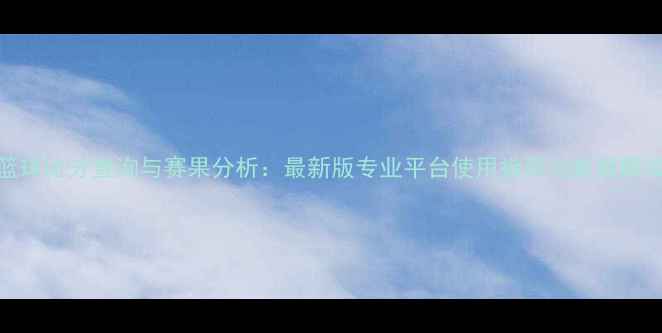图片 篮球比分查询与赛果分析：最新版专业平台使用指南与数据解读