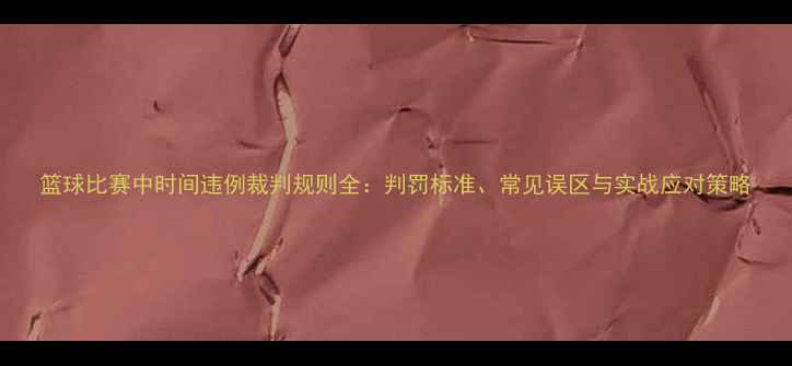 图片 篮球比赛中时间违例裁判规则全：判罚标准、常见误区与实战应对策略