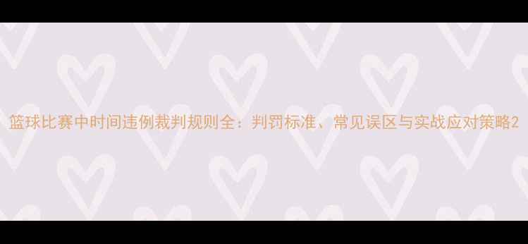 图片 篮球比赛中时间违例裁判规则全：判罚标准、常见误区与实战应对策略2