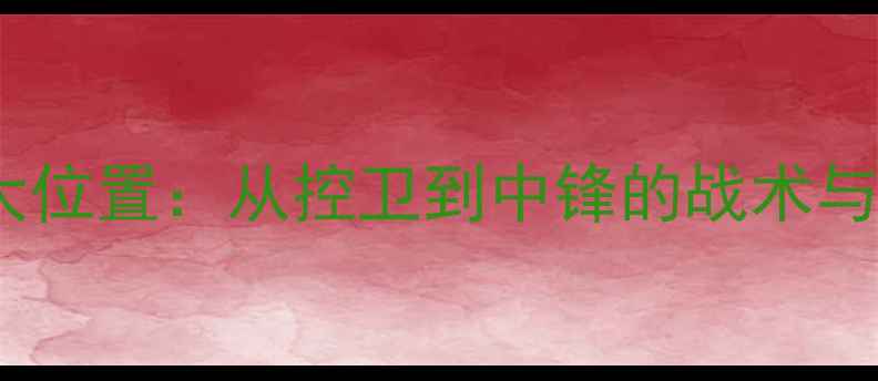 图片 篮球比赛五大位置：从控卫到中锋的战术与技能全指南2