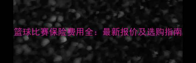 图片 篮球比赛保险费用全：最新报价及选购指南