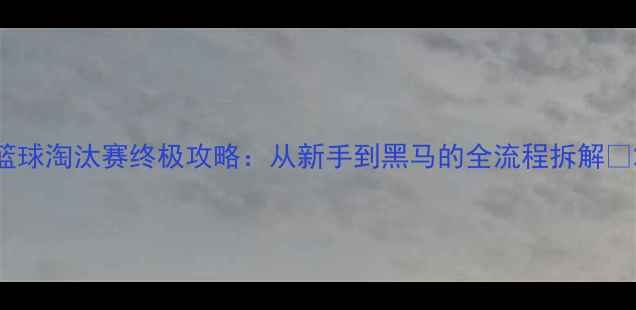 图片 篮球淘汰赛终极攻略：从新手到黑马的全流程拆解🏀2