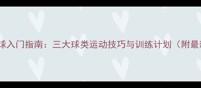 图片 篮球羽毛球足球入门指南：三大球类运动技巧与训练计划（附最新运动数据）1