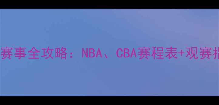 图片 篮球赛事全攻略：NBA、CBA赛程表+观赛指南1