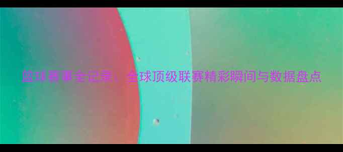 图片 篮球赛事全记录：全球顶级联赛精彩瞬间与数据盘点