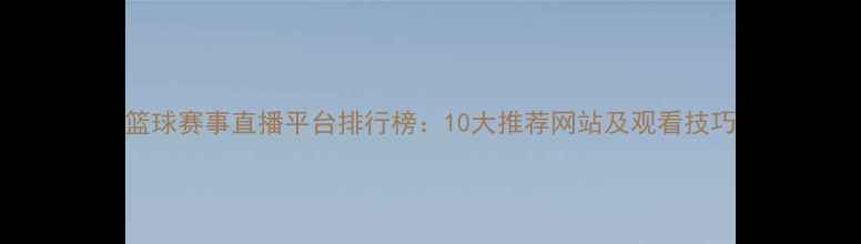 图片 篮球赛事直播平台排行榜：10大推荐网站及观看技巧