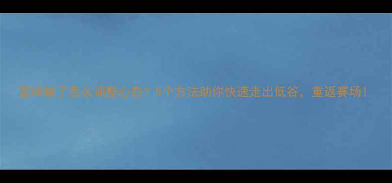 图片 篮球输了怎么调整心态？5个方法助你快速走出低谷，重返赛场！