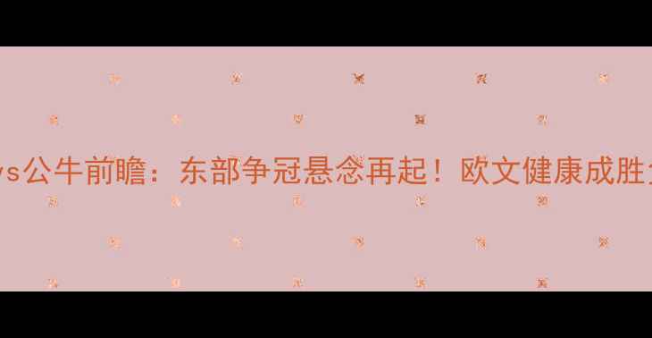 图片 篮网vs公牛前瞻：东部争冠悬念再起！欧文健康成胜负手1