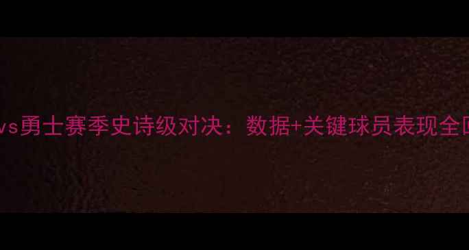 图片 篮网vs勇士赛季史诗级对决：数据+关键球员表现全回顾2