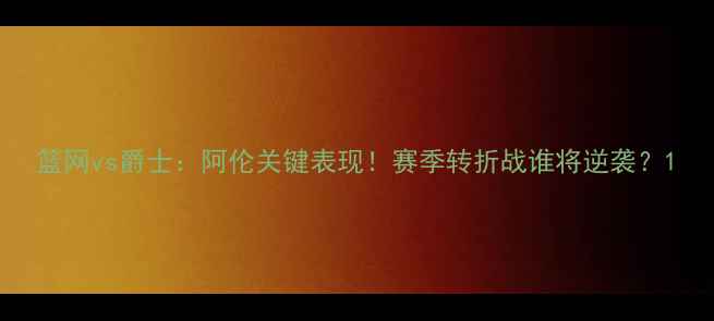 图片 篮网vs爵士：阿伦关键表现！赛季转折战谁将逆袭？1