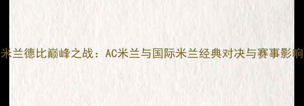 图片 米兰德比巅峰之战：AC米兰与国际米兰经典对决与赛事影响