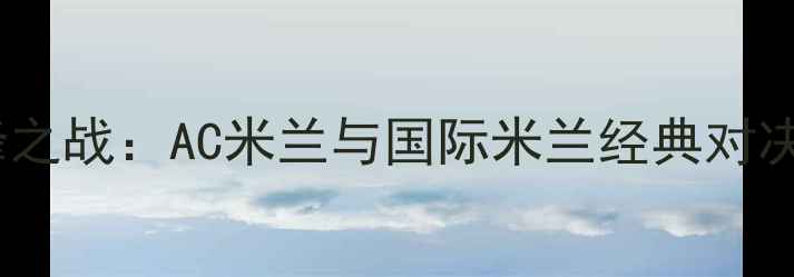 图片 米兰德比巅峰之战：AC米兰与国际米兰经典对决与赛事影响1