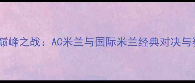 图片 米兰德比巅峰之战：AC米兰与国际米兰经典对决与赛事影响2