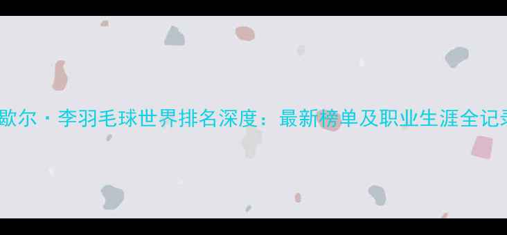 图片 米歇尔·李羽毛球世界排名深度：最新榜单及职业生涯全记录1