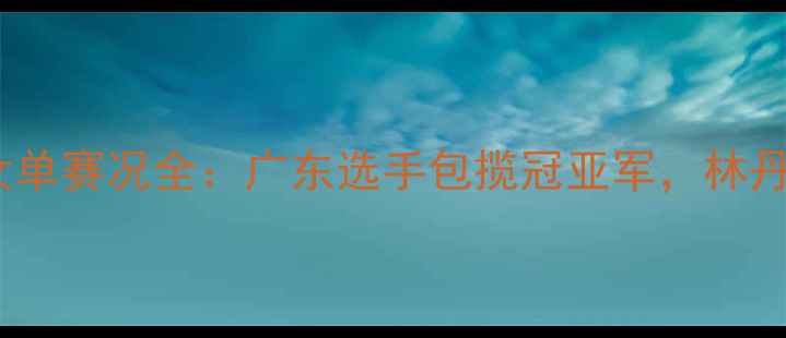图片 粤港澳大湾区羽毛球女单赛况全：广东选手包揽冠亚军，林丹弟子李雪梅崛起之路1