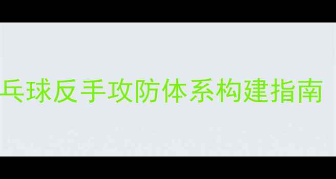 图片 系统掌握反手技术乒乓球反手攻防体系构建指南（含实战训练方案）2