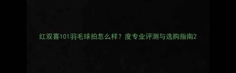 图片 红双喜101羽毛球拍怎么样？度专业评测与选购指南2