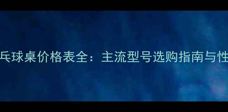 图片 红双喜乒乓球桌价格表全：主流型号选购指南与性价比推荐