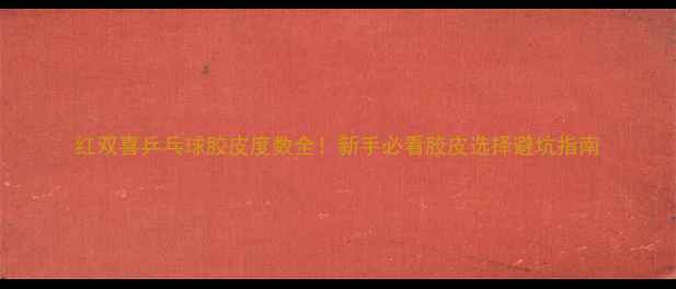 图片 红双喜乒乓球胶皮度数全！新手必看胶皮选择避坑指南