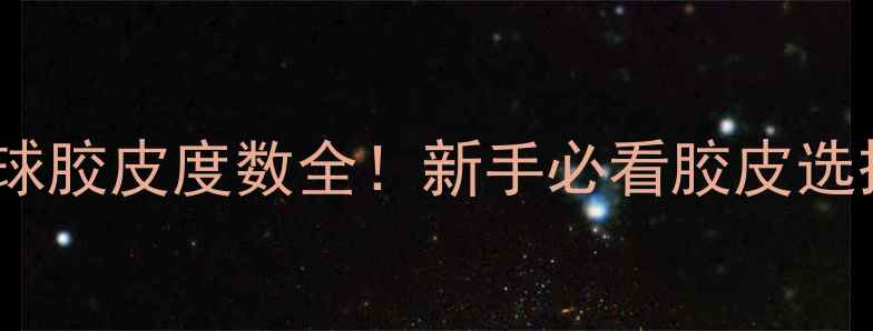 图片 红双喜乒乓球胶皮度数全！新手必看胶皮选择避坑指南2