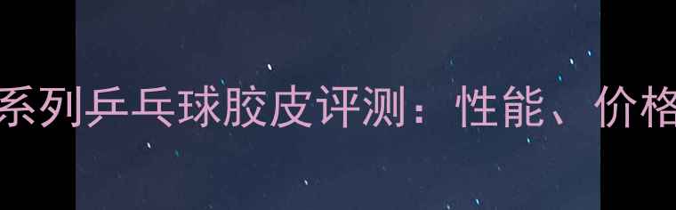 图片 红双喜省狂系列乒乓球胶皮评测：性能、价格与选购指南