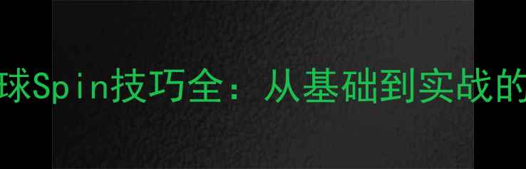 图片 纽约乒乓球Spin技巧全：从基础到实战的进阶指南