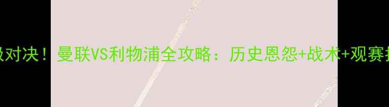 图片 终极对决！曼联VS利物浦全攻略：历史恩怨+战术+观赛指南