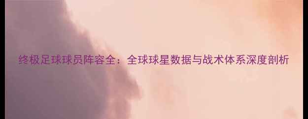 图片 终极足球球员阵容全：全球球星数据与战术体系深度剖析