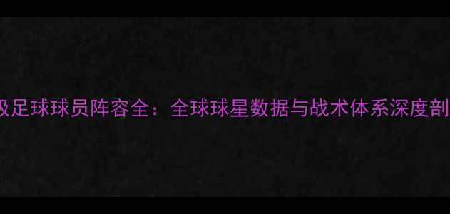 图片 终极足球球员阵容全：全球球星数据与战术体系深度剖析1