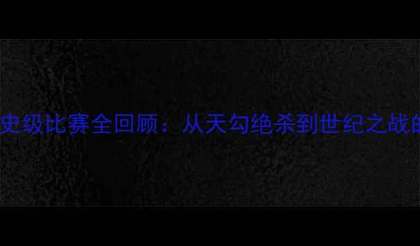 图片 经典对决！NBA历史级比赛全回顾：从天勾绝杀到世纪之战的数据与传奇记忆