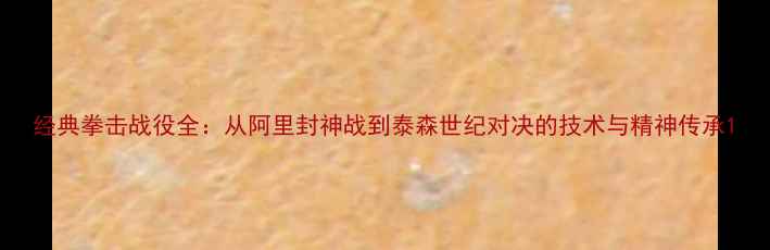 图片 经典拳击战役全：从阿里封神战到泰森世纪对决的技术与精神传承1