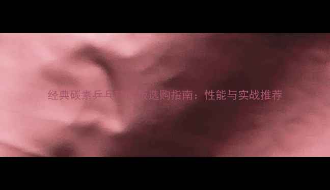 图片 经典碳素乒乓球底板选购指南：性能与实战推荐