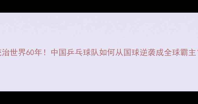 图片 统治世界60年！中国乒乓球队如何从国球逆袭成全球霸主？