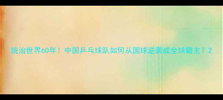 图片 统治世界60年！中国乒乓球队如何从国球逆袭成全球霸主？2