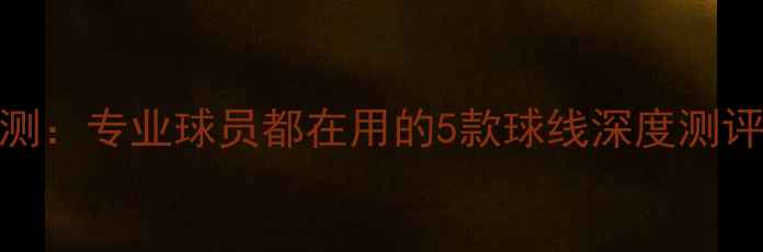 图片 维克多羽毛球线评测：专业球员都在用的5款球线深度测评报告｜附选购指南