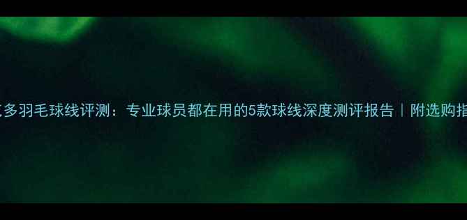 图片 维克多羽毛球线评测：专业球员都在用的5款球线深度测评报告｜附选购指南1