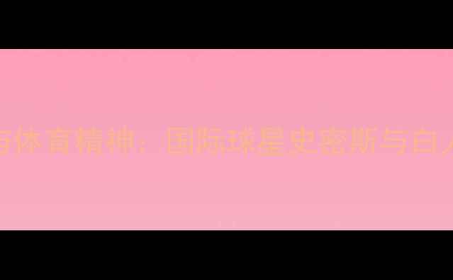 图片 绿茵场上的尊重与体育精神：国际球星史密斯与白人对手的巅峰对决