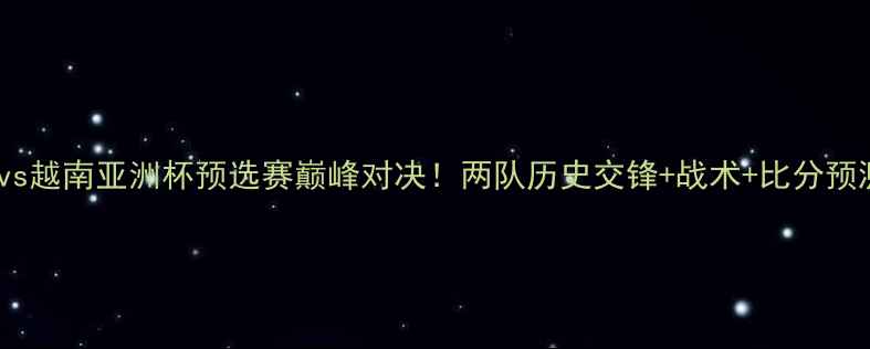 图片 缅甸vs越南亚洲杯预选赛巅峰对决！两队历史交锋+战术+比分预测全1