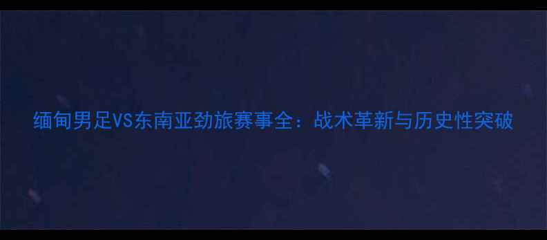 图片 缅甸男足VS东南亚劲旅赛事全：战术革新与历史性突破