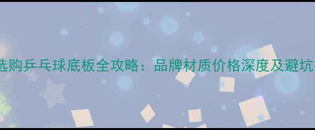 图片 网上选购乒乓球底板全攻略：品牌材质价格深度及避坑指南1